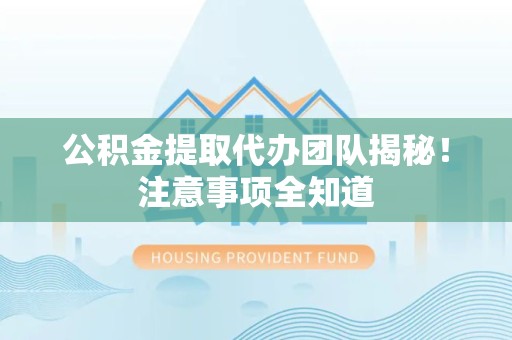 来安公积金提取代办团队揭秘！注意事项全知道