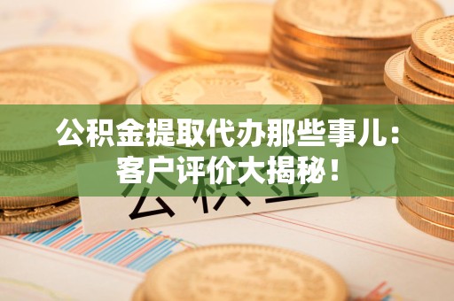 来安公积金提取代办那些事儿：客户评价大揭秘！