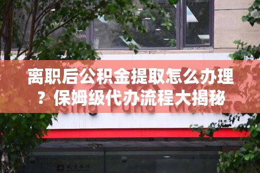 来安离职后公积金提取怎么办理?保姆级代办流程大揭秘 来安离职后公积金提取怎么办理?保姆级代办流程大揭秘