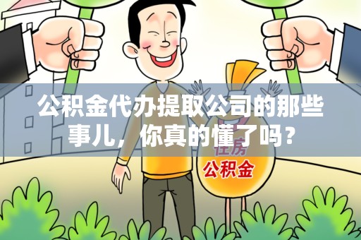 来安公积金代办提取公司的那些事儿，你真的懂了吗？