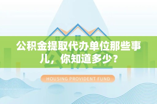 来安公积金提取代办单位那些事儿,你知道多少? 来安公积金提取代办单位那些事儿,你知道多少?