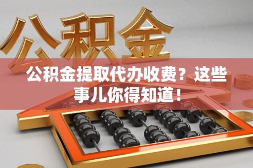 来安公积金提取代办收费？这些事儿你得知道！