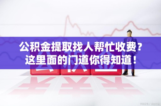 来安公积金提取找人帮忙收费？这里面的门道你得知道！