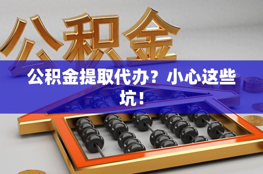 来安公积金提取代办?小心这些坑! 来安公积金提取代办?小心这些坑!