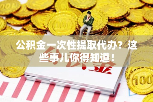 来安公积金一次性提取代办？这些事儿你得知道！