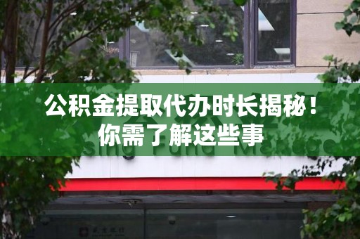 来安公积金提取代办时长揭秘！你需了解这些事