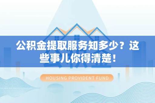 来安公积金提取服务知多少？这些事儿你得清楚！
