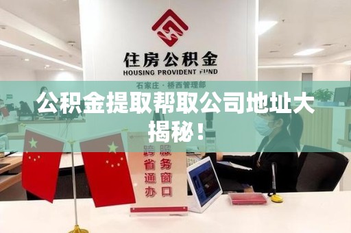 来安公积金提取帮取公司地址大揭秘！
