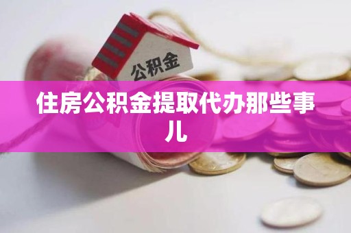 来安住房公积金提取代办那些事儿