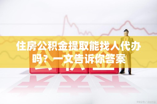 来安住房公积金提取能找人代办吗？一文告诉你答案