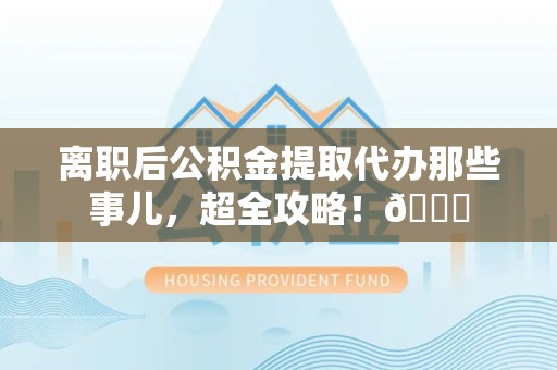 来安离职后公积金提取代办那些事儿，超全攻略！😎