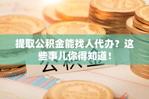 来安提取公积金能找人代办?这些事儿你得知道! 来安提取公积金能找人代办?这些事儿你得知道!
