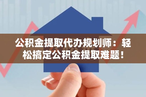 来安公积金提取代办规划师：轻松搞定公积金提取难题！