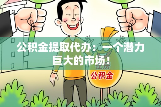 来安公积金提取代办：一个潜力巨大的市场！