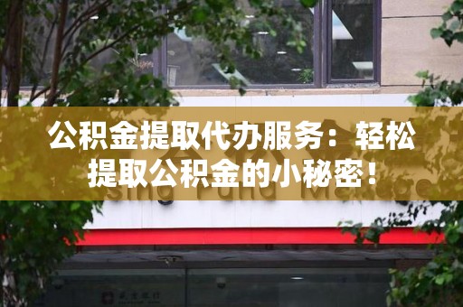 来安公积金提取代办服务：轻松提取公积金的小秘密！