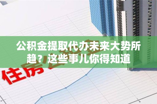 来安公积金提取代办未来大势所趋?这些事儿你得知道 来安公积金提取代办未来大势所趋?这些事儿你得知道