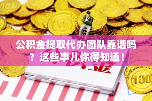 来安公积金提取代办团队靠谱吗？这些事儿你得知道！