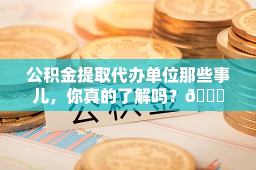 来安公积金提取代办单位那些事儿，你真的了解吗？😎