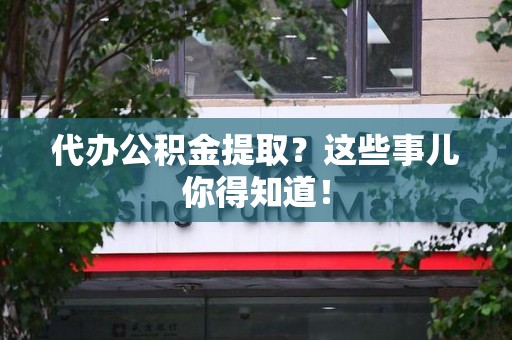 来安代办公积金提取？这些事儿你得知道！