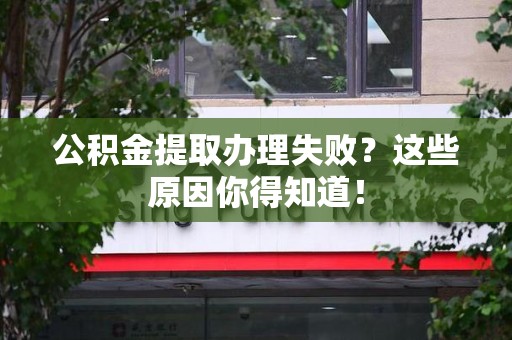 来安公积金提取办理失败？这些原因你得知道！