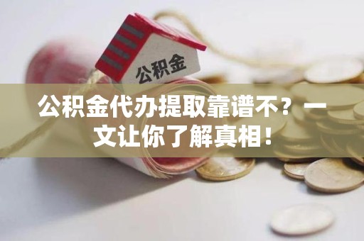 来安公积金代办提取靠谱不？一文让你了解真相！