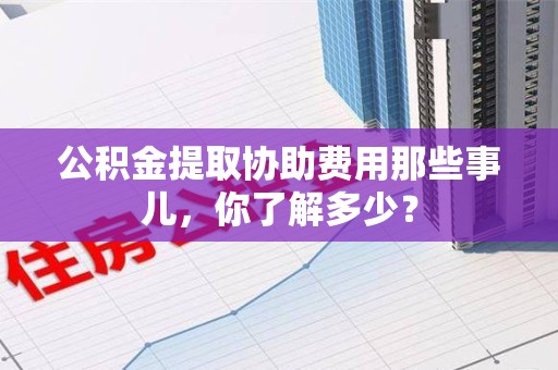 来安公积金提取协助费用那些事儿，你了解多少？