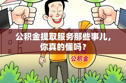 来安公积金提取服务那些事儿，你真的懂吗？