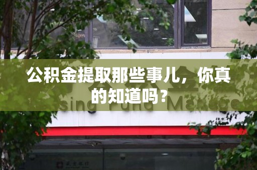 来安公积金提取那些事儿，你真的知道吗？