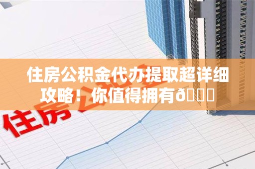 来安住房公积金代办提取超详细攻略！你值得拥有😎