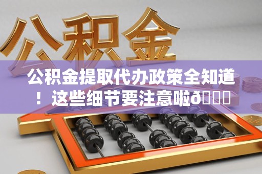 来安公积金提取代办政策全知道！这些细节要注意啦😉
