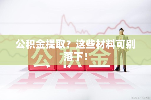 来安公积金提取？这些材料可别落下！