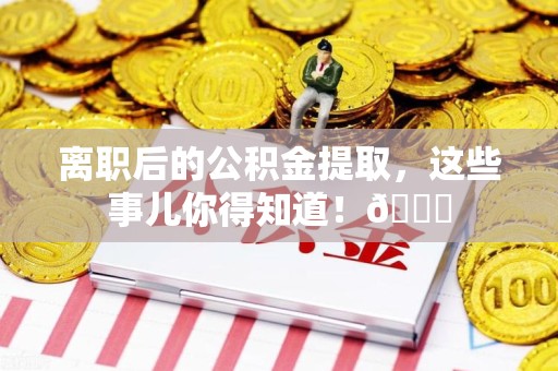 来安离职后的公积金提取,这些事儿你得知道!😎 来安离职后的公积金提取,这些事儿你得知道!😎