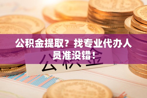 来安公积金提取？找专业代办人员准没错！