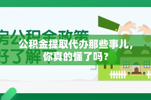 来安公积金提取代办那些事儿，你真的懂了吗？