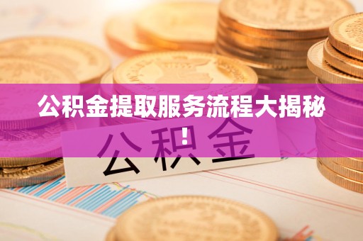 来安公积金提取服务流程大揭秘! 来安公积金提取服务流程大揭秘!