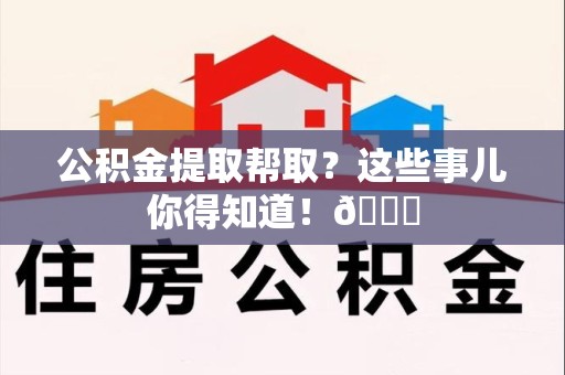 来安公积金提取帮取？这些事儿你得知道！😎