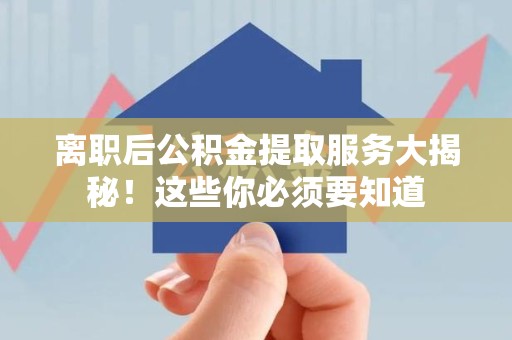 来安离职后公积金提取服务大揭秘！这些你必须要知道