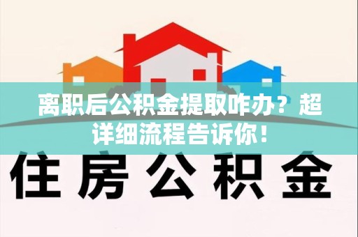 来安离职后公积金提取咋办？超详细流程告诉你！
