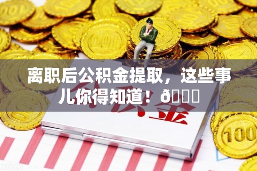 来安离职后公积金提取，这些事儿你得知道！😎