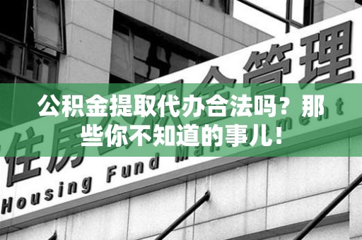 来安公积金提取代办合法吗？那些你不知道的事儿！