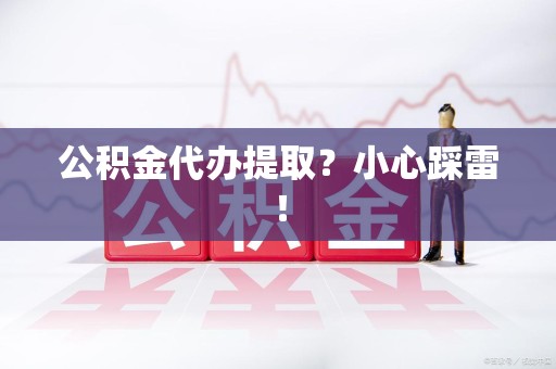 来安公积金代办提取？小心踩雷！