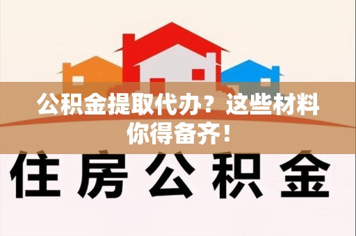 来安公积金提取代办？这些材料你得备齐！