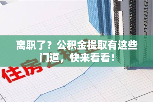来安离职了？公积金提取有这些门道，快来看看！