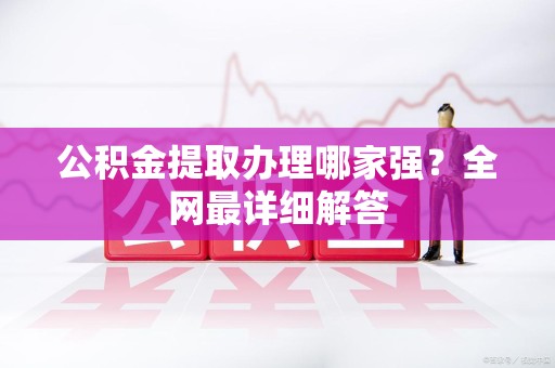 来安公积金提取办理哪家强？全网最详细解答