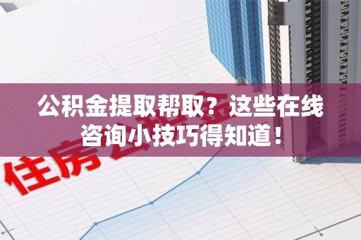 来安公积金提取帮取？这些在线咨询小技巧得知道！