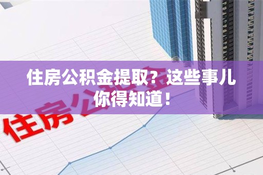 来安住房公积金提取？这些事儿你得知道！