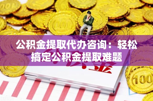 来安公积金提取代办咨询：轻松搞定公积金提取难题