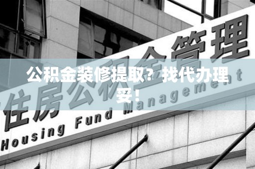 来安公积金装修提取？找代办理妥！