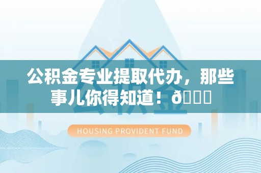 来安公积金专业提取代办，那些事儿你得知道！😎