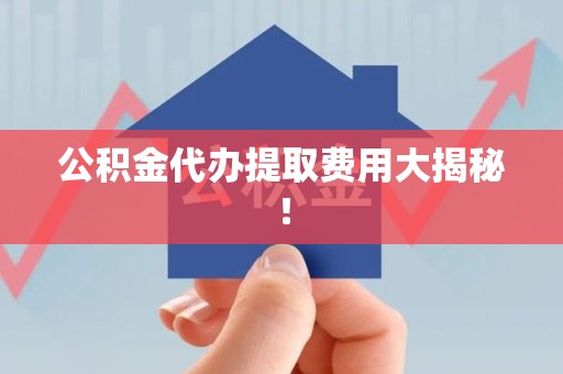 来安公积金代办提取费用大揭秘！